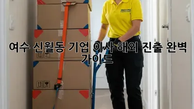 여수 신월동 기업 이사, 해외 진출 완벽 가이드