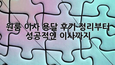 원룸 이사, 용달 후기 정리부터 성공적인 이사까지!